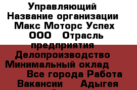 Управляющий › Название организации ­ Макс Моторс Успех, ООО › Отрасль предприятия ­ Делопроизводство › Минимальный оклад ­ 40 000 - Все города Работа » Вакансии   . Адыгея респ.,Адыгейск г.